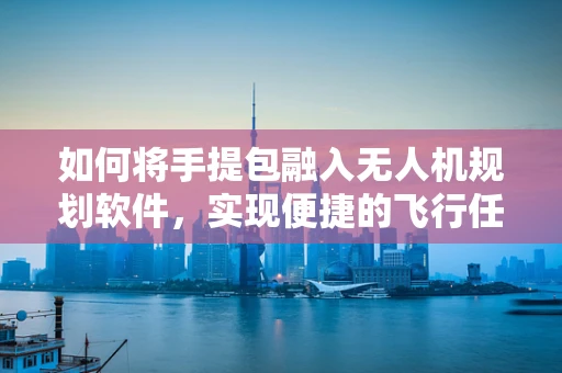 如何将手提包融入无人机规划软件，实现便捷的飞行任务管理？