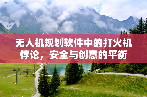 无人机规划软件中的打火机悖论，安全与创意的平衡