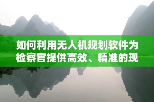 如何利用无人机规划软件为检察官提供高效、精准的现场勘查方案？