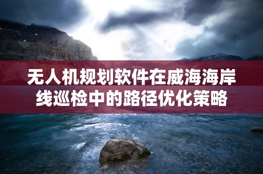 无人机规划软件在威海海岸线巡检中的路径优化策略