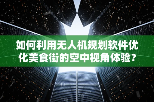 如何利用无人机规划软件优化美食街的空中视角体验？