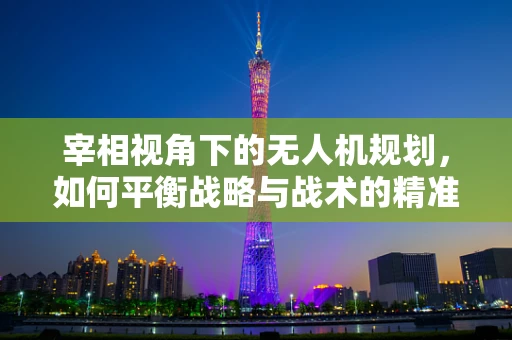 宰相视角下的无人机规划，如何平衡战略与战术的精准执行？