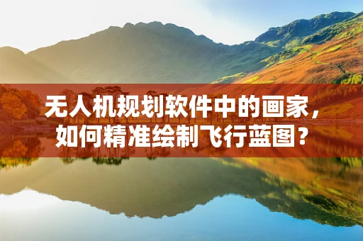 无人机规划软件中的画家，如何精准绘制飞行蓝图？
