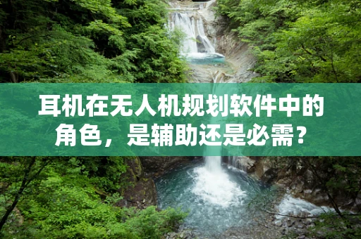 耳机在无人机规划软件中的角色，是辅助还是必需？