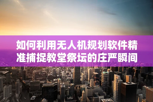 如何利用无人机规划软件精准捕捉教堂祭坛的庄严瞬间？