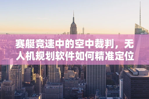 赛艇竞速中的空中裁判，无人机规划软件如何精准定位与追踪？