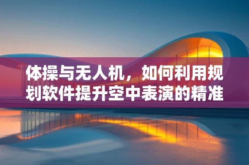 体操与无人机，如何利用规划软件提升空中表演的精准度？