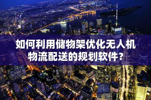 如何利用储物架优化无人机物流配送的规划软件？