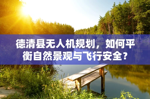 德清县无人机规划，如何平衡自然景观与飞行安全？