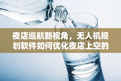 夜店巡航新视角，无人机规划软件如何优化夜店上空的安全与体验？
