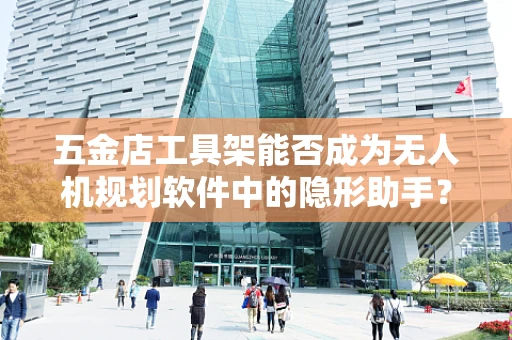 五金店工具架能否成为无人机规划软件中的隐形助手？