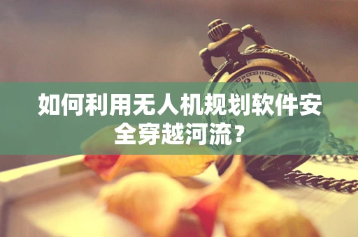 如何利用无人机规划软件安全穿越河流？