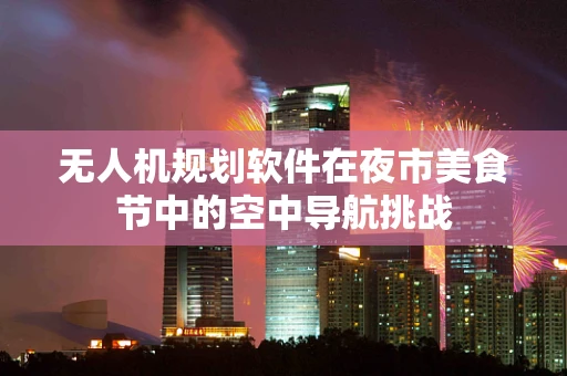 无人机规划软件在夜市美食节中的空中导航挑战