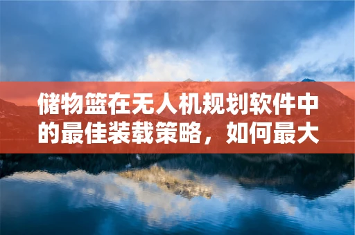 储物篮在无人机规划软件中的最佳装载策略，如何最大化载荷效率？