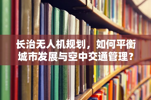 长治无人机规划，如何平衡城市发展与空中交通管理？