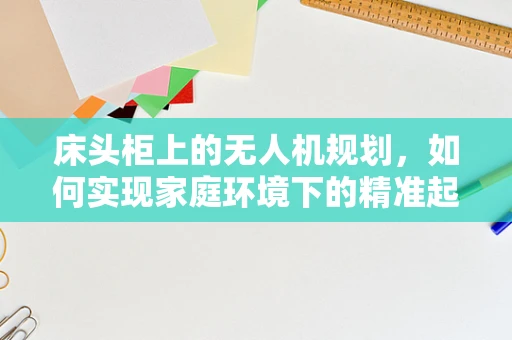 床头柜上的无人机规划，如何实现家庭环境下的精准起降？
