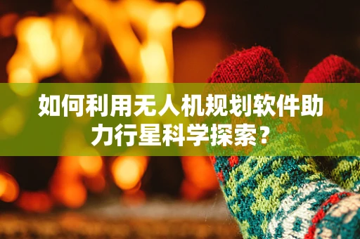 如何利用无人机规划软件助力行星科学探索？