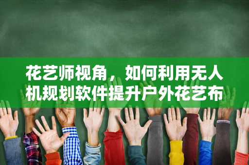 花艺师视角，如何利用无人机规划软件提升户外花艺布置效率？