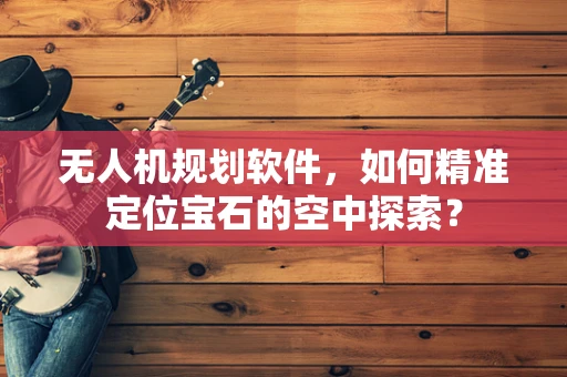 无人机规划软件，如何精准定位宝石的空中探索？