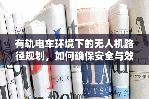 有轨电车环境下的无人机路径规划，如何确保安全与效率？