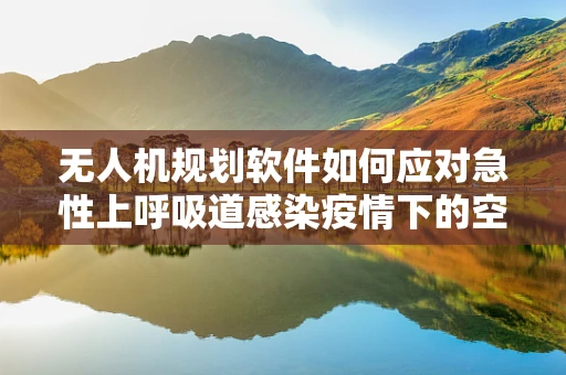 无人机规划软件如何应对急性上呼吸道感染疫情下的空中物流挑战？