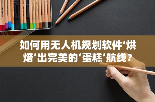 如何用无人机规划软件‘烘焙’出完美的‘蛋糕’航线？