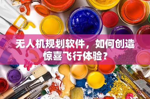 无人机规划软件，如何创造惊喜飞行体验？
