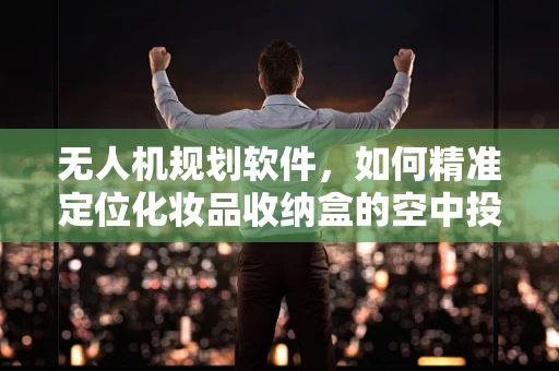 无人机规划软件，如何精准定位化妆品收纳盒的空中投放？