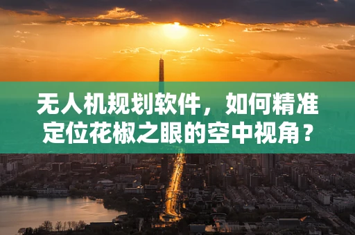 无人机规划软件，如何精准定位花椒之眼的空中视角？