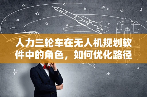 人力三轮车在无人机规划软件中的角色，如何优化路径规划以适应复杂地形？