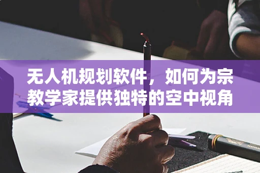 无人机规划软件，如何为宗教学家提供独特的空中视角？
