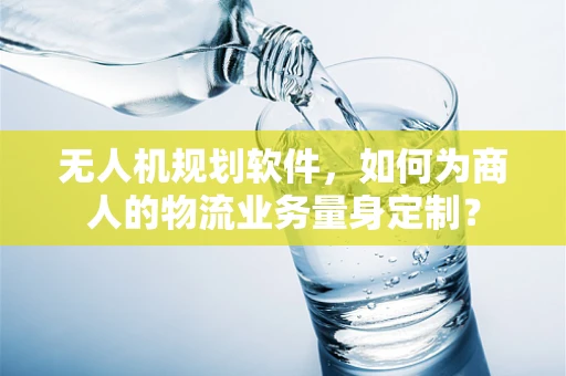 无人机规划软件，如何为商人的物流业务量身定制？