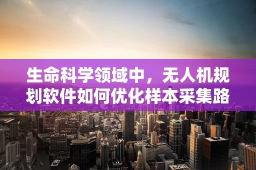 生命科学领域中，无人机规划软件如何优化样本采集路径？