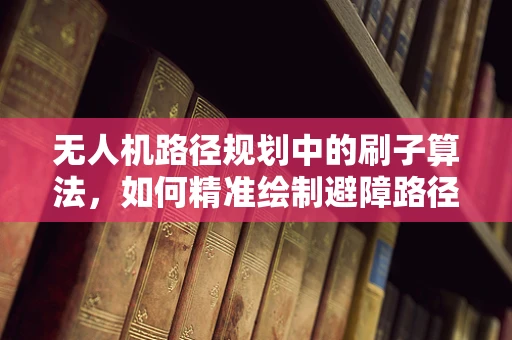 无人机路径规划中的刷子算法，如何精准绘制避障路径？