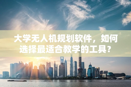 大学无人机规划软件，如何选择最适合教学的工具？