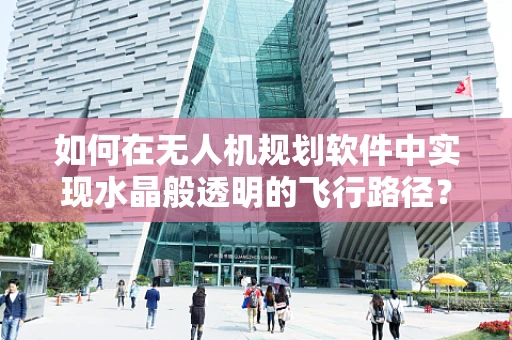 如何在无人机规划软件中实现水晶般透明的飞行路径？