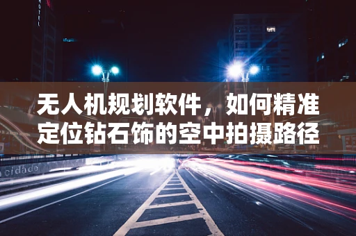 无人机规划软件，如何精准定位钻石饰的空中拍摄路径？