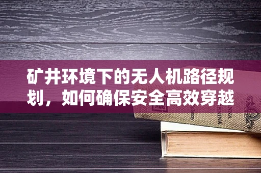 矿井环境下的无人机路径规划，如何确保安全高效穿越？