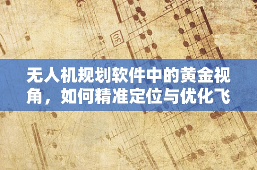 无人机规划软件中的黄金视角，如何精准定位与优化飞行路径？