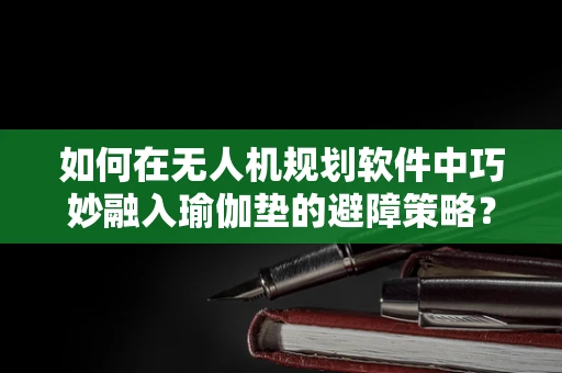 如何在无人机规划软件中巧妙融入瑜伽垫的避障策略？