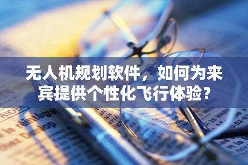 无人机规划软件，如何为来宾提供个性化飞行体验？