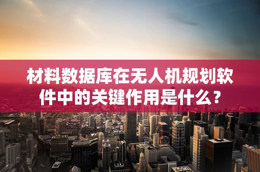 材料数据库在无人机规划软件中的关键作用是什么？