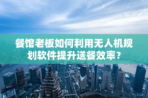 餐馆老板如何利用无人机规划软件提升送餐效率？