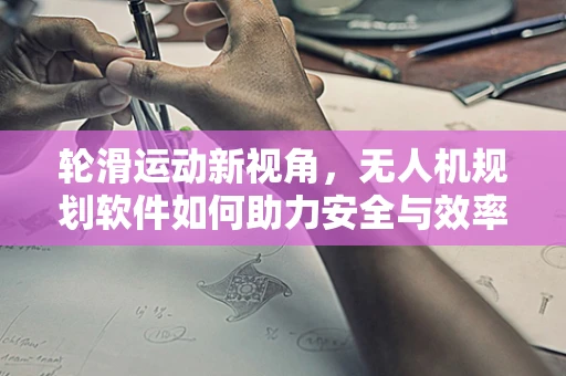 轮滑运动新视角，无人机规划软件如何助力安全与效率？