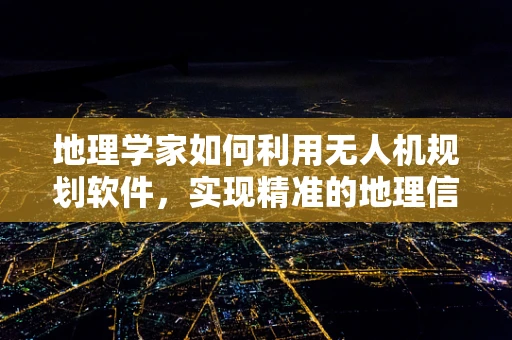 地理学家如何利用无人机规划软件，实现精准的地理信息采集？