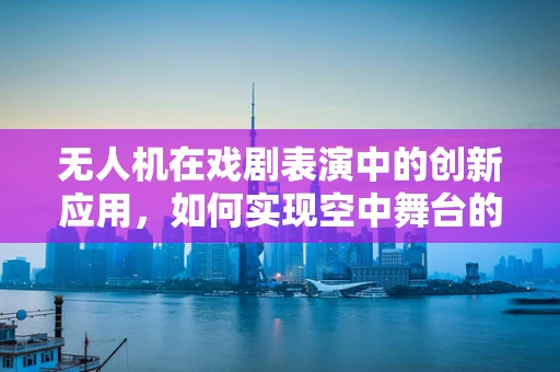 无人机在戏剧表演中的创新应用，如何实现空中舞台的精准规划？