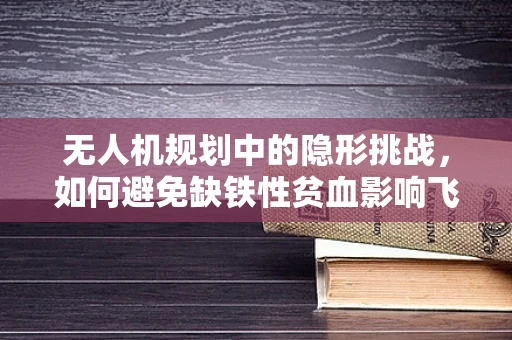 无人机规划中的隐形挑战，如何避免缺铁性贫血影响飞行安全？