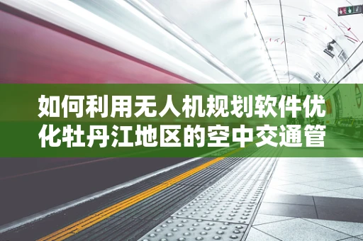 如何利用无人机规划软件优化牡丹江地区的空中交通管理？