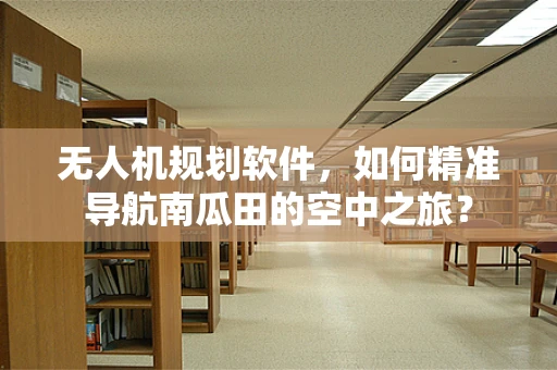 无人机规划软件，如何精准导航南瓜田的空中之旅？