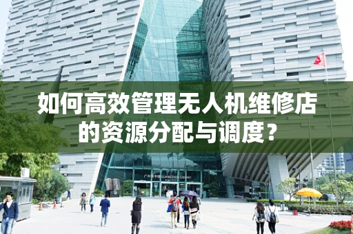 如何高效管理无人机维修店的资源分配与调度？